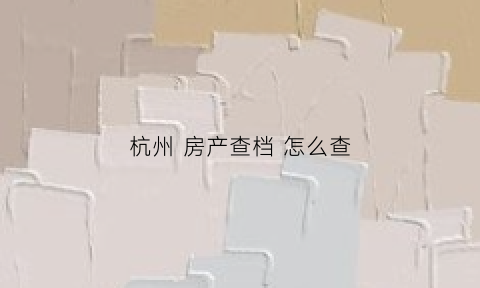 杭州房产查档怎么查(杭州住房查档怎么查)